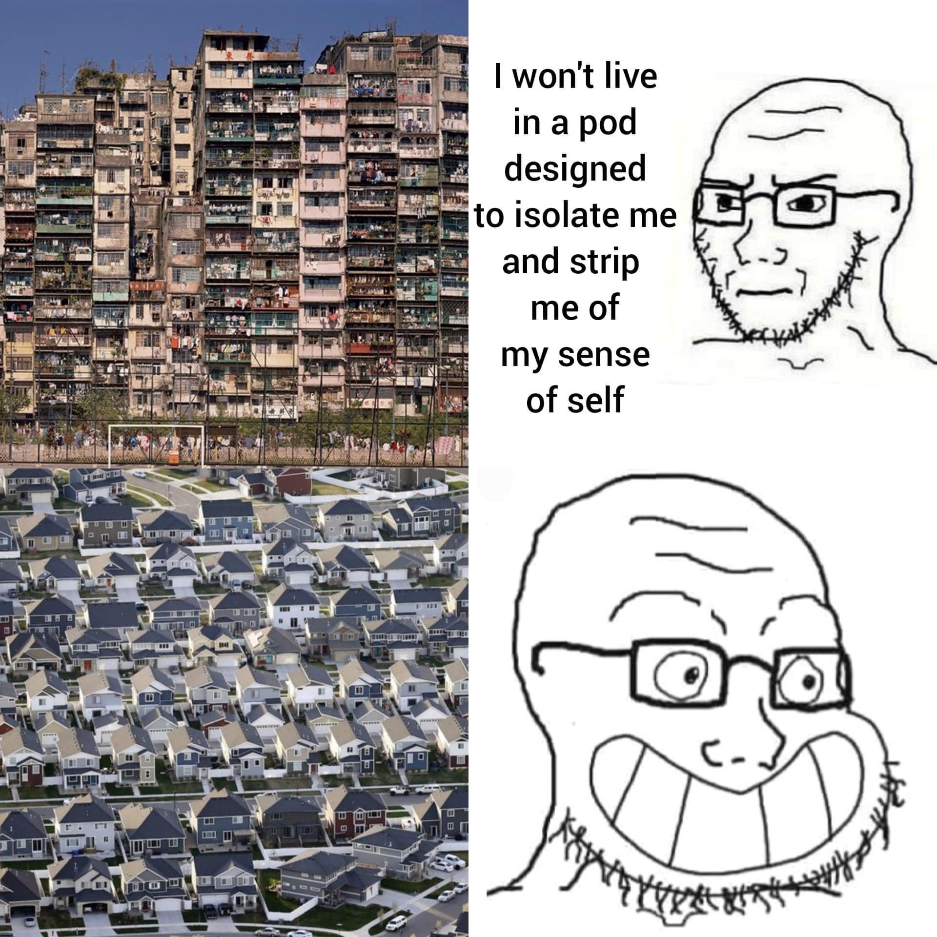 The meme is a commentary on the idea of living in a pod, a concept popularized by the novel "The Matrix" and later explored in the movie of the same name. The image on the left shows a densely populated city, while the image on the right shows a suburban neighborhood. The text on the right reads: "I won't live in a pod designed to isolate me and strip me of my sense of self." This text is accompanied by a drawing of a face with a sarcastic expression. The meme is meant to be humorous and satirical, poking fun at the idea of living in a pod.